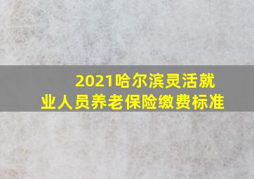 2021哈尔滨灵活就业人员养老保险缴费标准