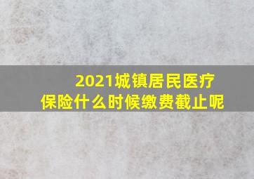 2021城镇居民医疗保险什么时候缴费截止呢