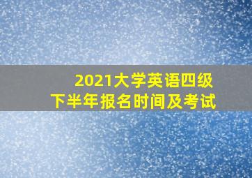 2021大学英语四级下半年报名时间及考试