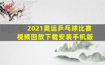 2021奥运乒乓球比赛视频回放下载安装手机版