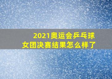 2021奥运会乒乓球女团决赛结果怎么样了