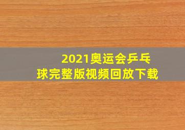 2021奥运会乒乓球完整版视频回放下载