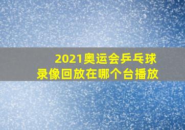 2021奥运会乒乓球录像回放在哪个台播放