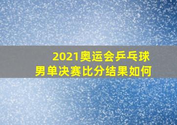 2021奥运会乒乓球男单决赛比分结果如何