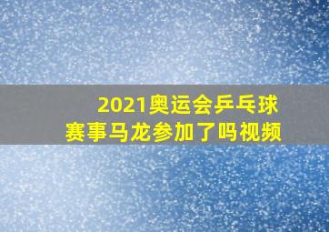 2021奥运会乒乓球赛事马龙参加了吗视频