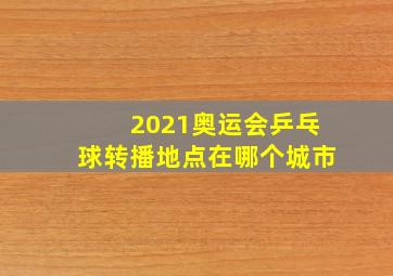 2021奥运会乒乓球转播地点在哪个城市