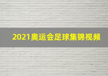 2021奥运会足球集锦视频