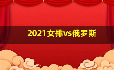 2021女排vs俄罗斯