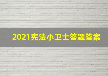 2021宪法小卫士答题答案