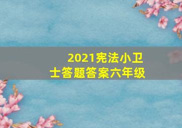 2021宪法小卫士答题答案六年级