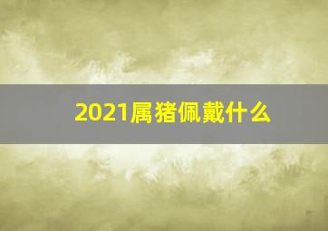 2021属猪佩戴什么