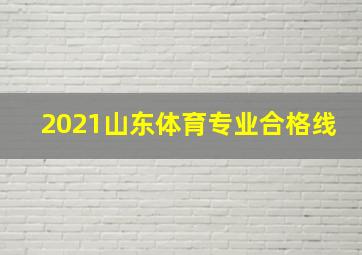 2021山东体育专业合格线