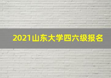 2021山东大学四六级报名