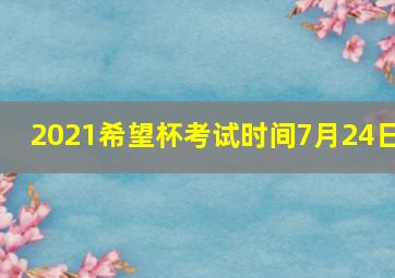 2021希望杯考试时间7月24日