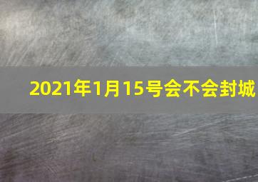 2021年1月15号会不会封城