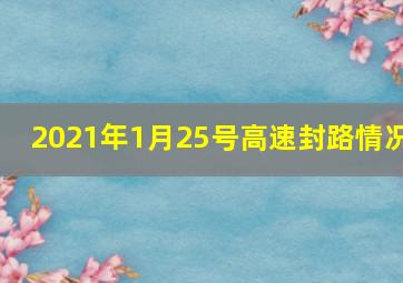 2021年1月25号高速封路情况