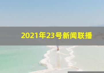 2021年23号新闻联播