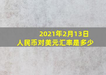 2021年2月13日人民币对美元汇率是多少