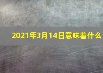 2021年3月14日意味着什么