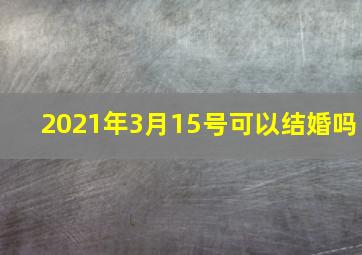 2021年3月15号可以结婚吗