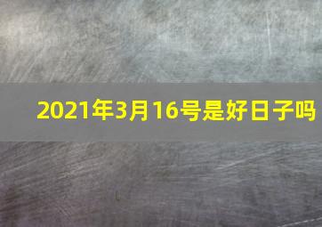 2021年3月16号是好日子吗