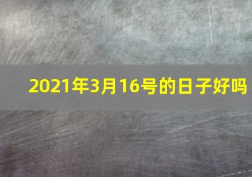 2021年3月16号的日子好吗