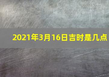 2021年3月16日吉时是几点