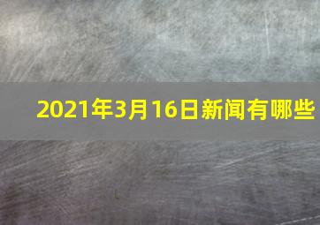 2021年3月16日新闻有哪些