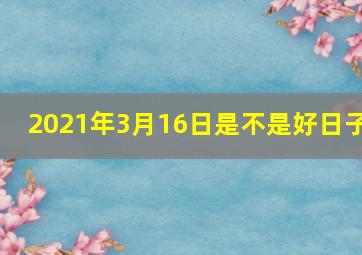 2021年3月16日是不是好日子