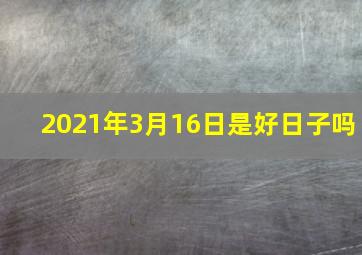 2021年3月16日是好日子吗