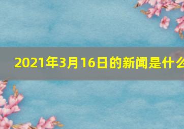 2021年3月16日的新闻是什么