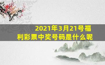 2021年3月21号福利彩票中奖号码是什么呢