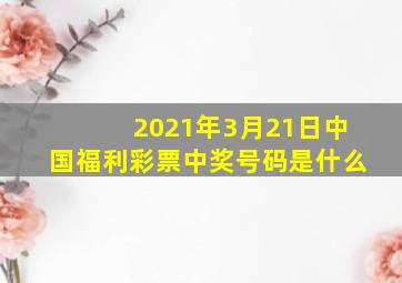 2021年3月21日中国福利彩票中奖号码是什么