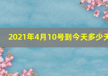 2021年4月10号到今天多少天