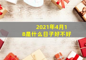 2021年4月18是什么日子好不好