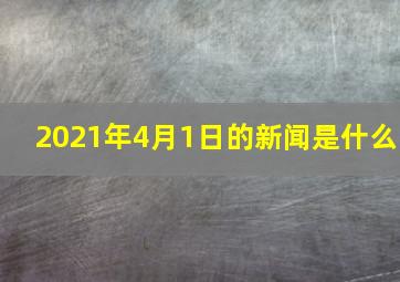 2021年4月1日的新闻是什么