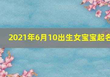 2021年6月10出生女宝宝起名