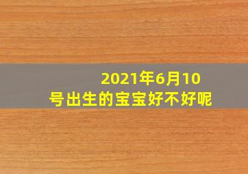 2021年6月10号出生的宝宝好不好呢