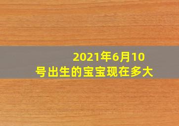 2021年6月10号出生的宝宝现在多大