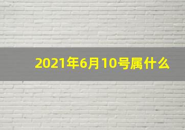 2021年6月10号属什么