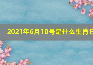 2021年6月10号是什么生肖日