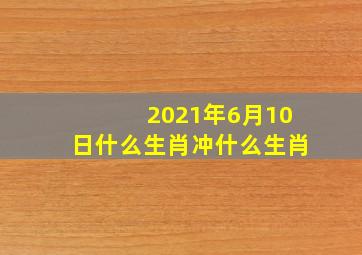 2021年6月10日什么生肖冲什么生肖