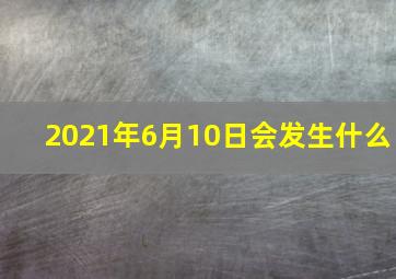 2021年6月10日会发生什么