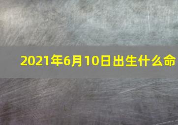 2021年6月10日出生什么命