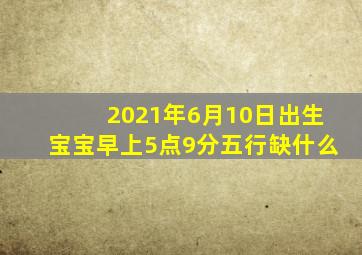 2021年6月10日出生宝宝早上5点9分五行缺什么