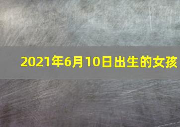 2021年6月10日出生的女孩