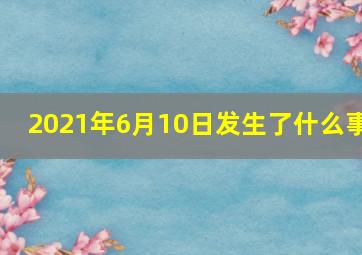 2021年6月10日发生了什么事