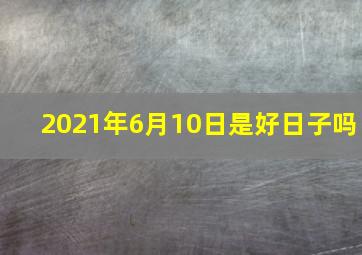 2021年6月10日是好日子吗