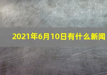 2021年6月10日有什么新闻