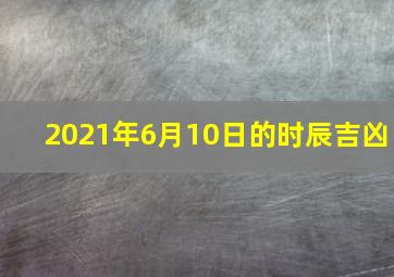 2021年6月10日的时辰吉凶